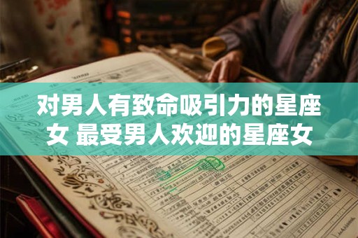 对男人有致命吸引力的星座女 最受男人欢迎的星座女
