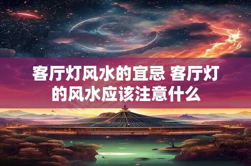 客厅灯风水的宜忌 客厅灯的风水应该注意什么