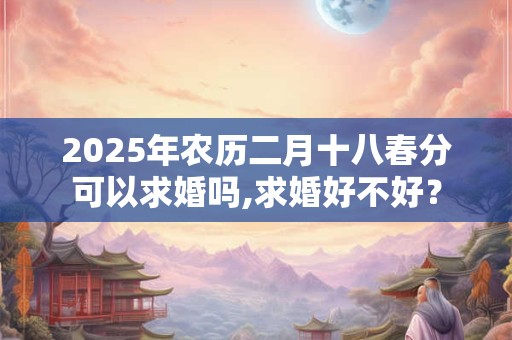2025年农历二月十八春分可以求婚吗,求婚好不好? 2025年农历二月十八春分可以求婚吗,求婚好不好?