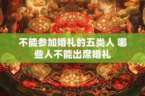 不能参加婚礼的五类人 哪些人不能出席婚礼