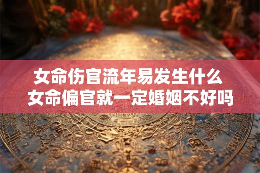 女命伤官流年易发生什么 女命偏官就一定婚姻不好吗