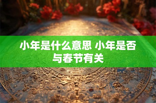 小年是什么意思 小年是否与春节有关