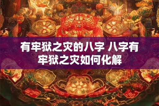 有牢狱之灾的八字 八字有牢狱之灾如何化解