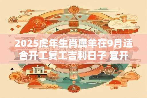 2025虎年生肖属羊在9月适合开工复工吉利日子 宜开工良机 2025虎年生肖属羊在9月适合开工复工吉利日子 宜开工良机