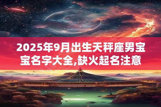 2025年9月出生天秤座男宝宝名字大全,缺火起名注意事项