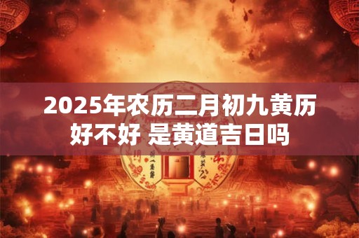 2025年农历二月初九黄历好不好 是黄道吉日吗