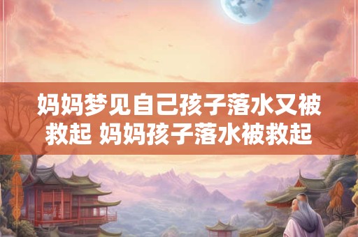 妈妈梦见自己孩子落水又被救起 妈妈孩子落水被救起是什么意思