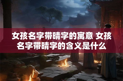 女孩名字带晴字的寓意 女孩名字带晴字的含义是什么