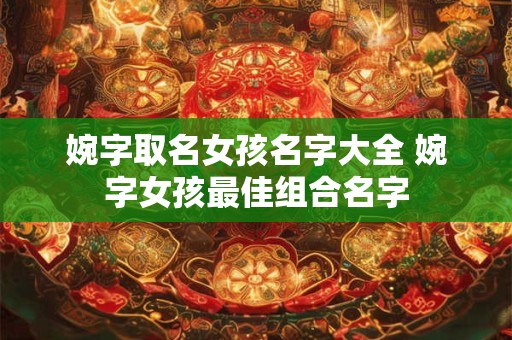 婉字取名女孩名字大全 婉字女孩最佳组合名字