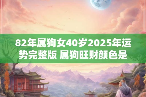 82年属狗女40岁2026年运势完整版 属狗旺财颜色是什么 82年属狗女40岁2026年运势完整版 属狗旺财颜色是什么