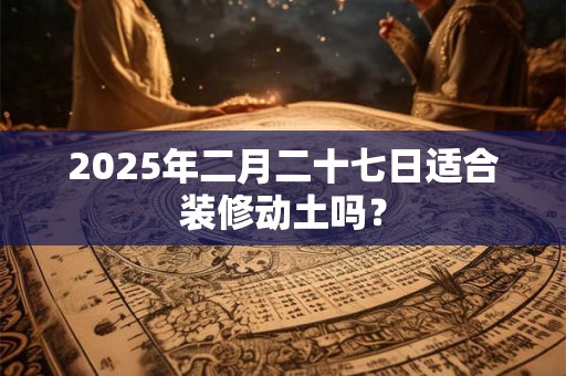 2025年二月二十七日适合装修动土吗？