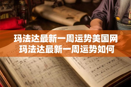 玛法达最新一周运势美国网 玛法达最新一周运势如何美国网解析