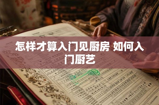 怎样才算入门见厨房 如何入门厨艺 怎样才算入门见厨房 如何入门厨艺