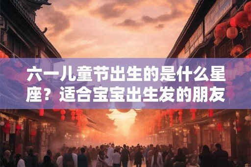 六一儿童节出生的是什么星座？适合宝宝出生发的朋友圈