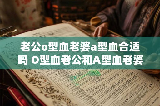 老公o型血老婆a型血合适吗 O型血老公和A型血老婆配对合适吗