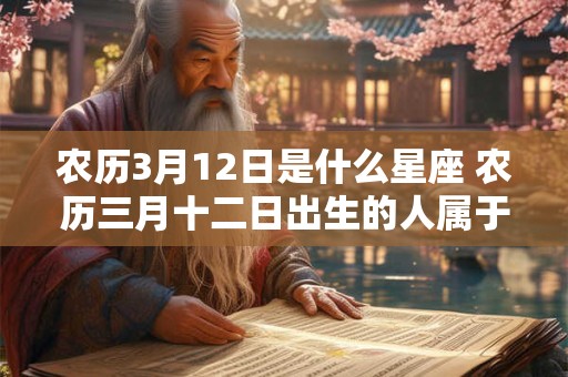 农历3月12日是什么星座 农历三月十二日出生的人属于哪个星座