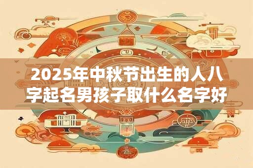 2026年中秋节出生的人八字起名男孩子取什么名字好听 2026年中秋节出生的人八字起名男孩子取什么名字好听