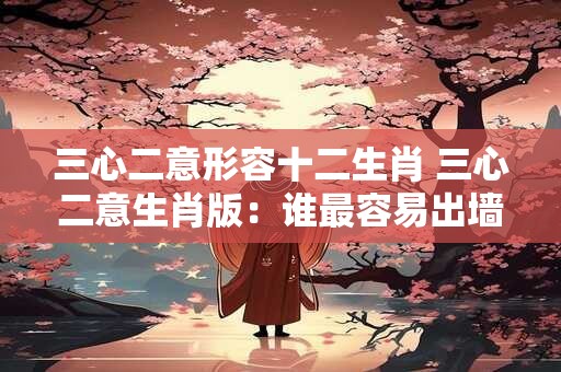 三心二意形容十二生肖 三心二意生肖版：谁最容易出墙