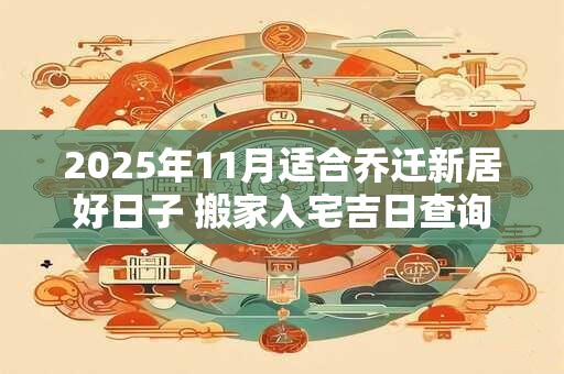2025年11月适合乔迁新居好日子 搬家入宅吉日查询