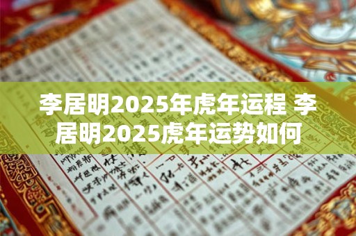 李居明2025年虎年运程 李居明2025虎年运势如何