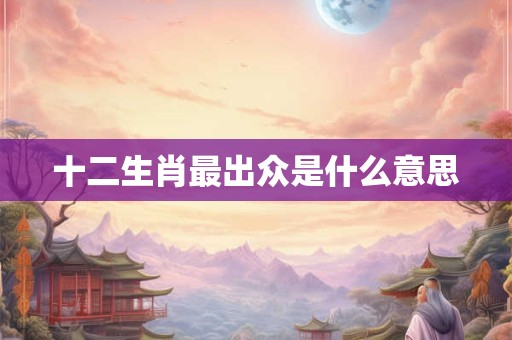 十二生肖最出众是什么意思