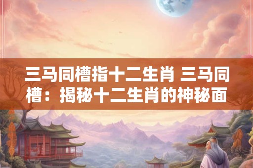三马同槽指十二生肖 三马同槽：揭秘十二生肖的神秘面纱