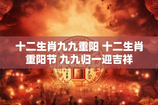 十二生肖九九重阳 十二生肖重阳节 九九归一迎吉祥