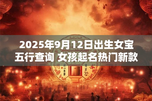 2025年9月12日出生女宝五行查询 女孩起名热门新款