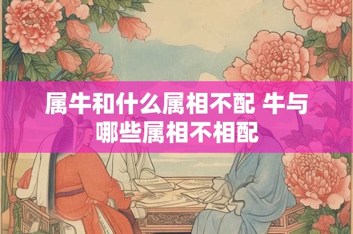 属牛和什么属相不配 牛与哪些属相不相配