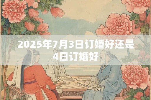 2025年7月3日订婚好还是4日订婚好