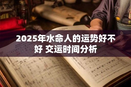 2025年水命人的运势好不好 交运时间分析