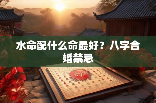 水命配什么命最好？八字合婚禁忌