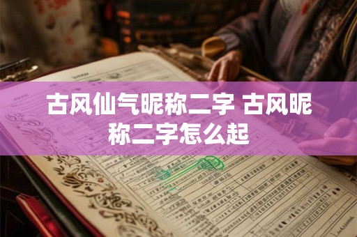 古风仙气昵称二字 古风昵称二字怎么起