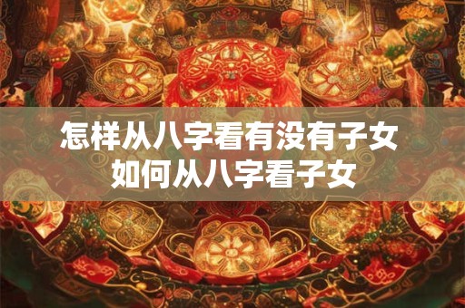 怎样从八字看有没有子女 如何从八字看子女