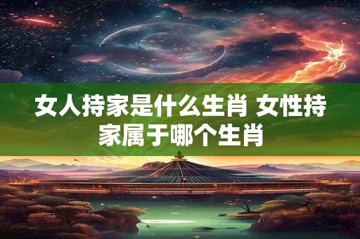 女人持家是什么生肖 女性持家属于哪个生肖