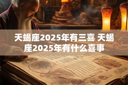 天蝎座2025年有三喜 天蝎座2025年有什么喜事