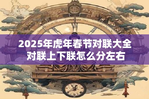 2026年虎年春节对联大全 对联上下联怎么分左右