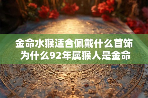 金命水猴适合佩戴什么首饰 为什么92年属猴人是金命水猴