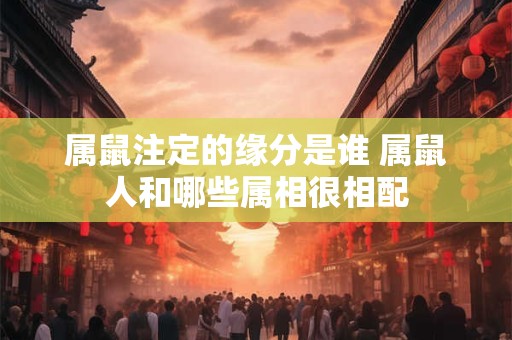 属鼠注定的缘分是谁 属鼠人和哪些属相很相配