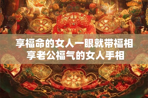 享福命的女人一眼就带福相 享老公福气的女人手相