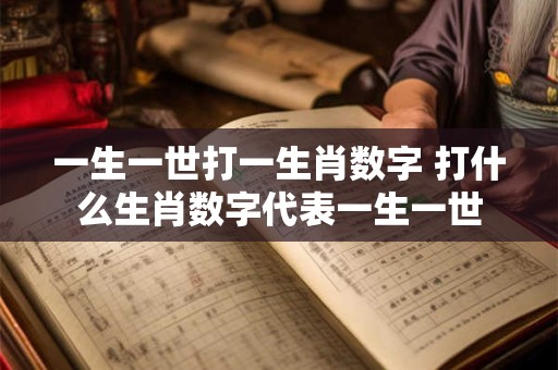 一生一世打一生肖数字 打什么生肖数字代表一生一世