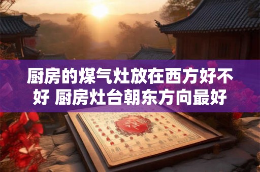厨房的煤气灶放在西方好不好 厨房灶台朝东方向最好