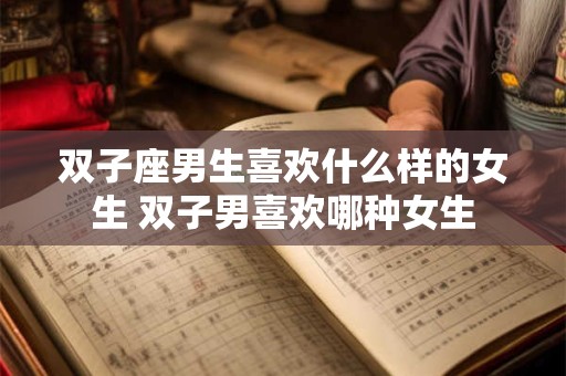 双子座男生喜欢什么样的女生 双子男喜欢哪种女生