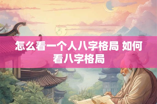 怎么看一个人八字格局 如何看八字格局