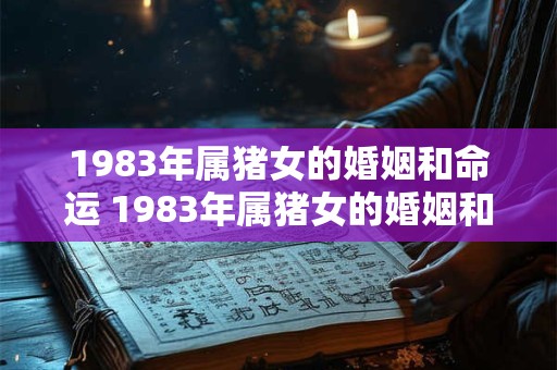 1983年属猪女的婚姻和命运 1983年属猪女的婚姻和命运如何