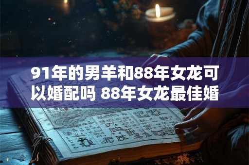 91年的男羊和88年女龙可以婚配吗 88年女龙最佳婚配属相 91年的男羊和88年女龙可以婚配吗 88年女龙最佳婚配属相