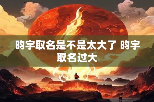 昀字取名是不是太大了 昀字取名过大
