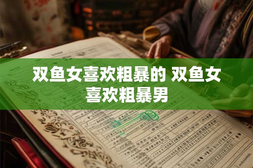 双鱼女喜欢粗暴的 双鱼女喜欢粗暴男