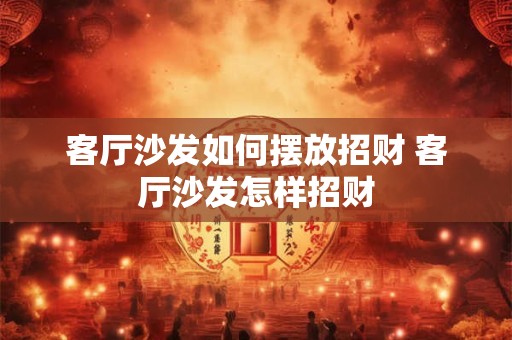 客厅沙发如何摆放招财 客厅沙发怎样招财