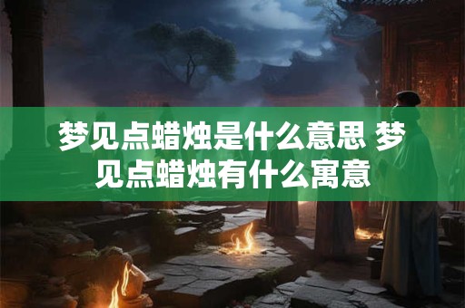 梦见点蜡烛是什么意思 梦见点蜡烛有什么寓意